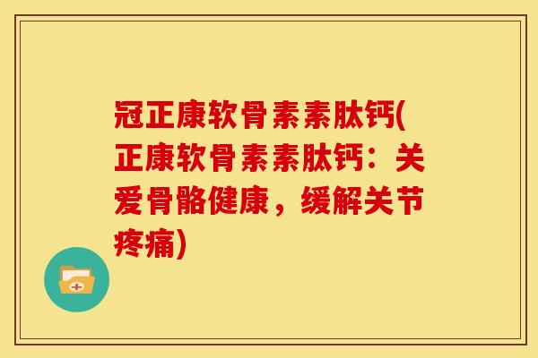 冠正康软骨素素肽钙(正康软骨素素肽钙：关爱骨骼健康，缓解关节疼痛)