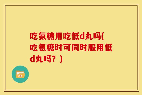 吃氨糖用吃低d丸吗(吃氨糖时可同时服用低d丸吗？)