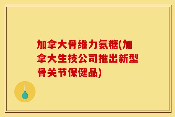 加拿大骨维力氨糖(加拿大生技公司推出新型骨关节保健品)