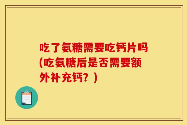 吃了氨糖需要吃钙片吗(吃氨糖后是否需要额外补充钙？)