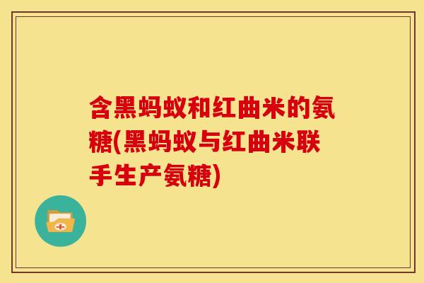 含黑蚂蚁和红曲米的氨糖(黑蚂蚁与红曲米联手生产氨糖) 含黑蚂蚁和红曲米的氨糖(黑蚂蚁与红曲米联手生产氨糖)