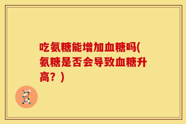 吃氨糖能增加血糖吗(氨糖是否会导致血糖升高？)