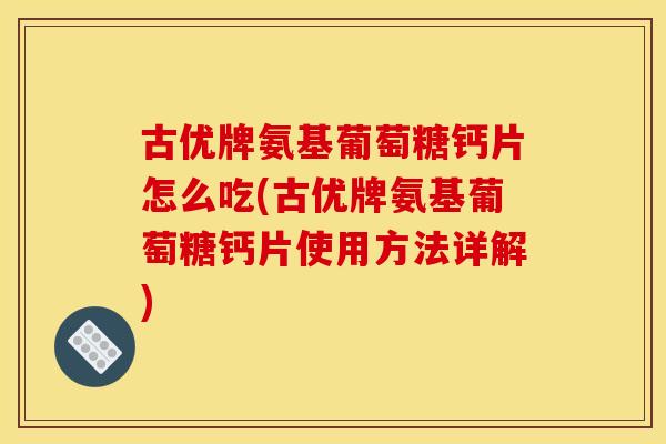 古优牌氨基葡萄糖钙片怎么吃(古优牌氨基葡萄糖钙片使用方法详解) 古优牌氨基葡萄糖钙片怎么吃(古优牌氨基葡萄糖钙片使用方法详解)