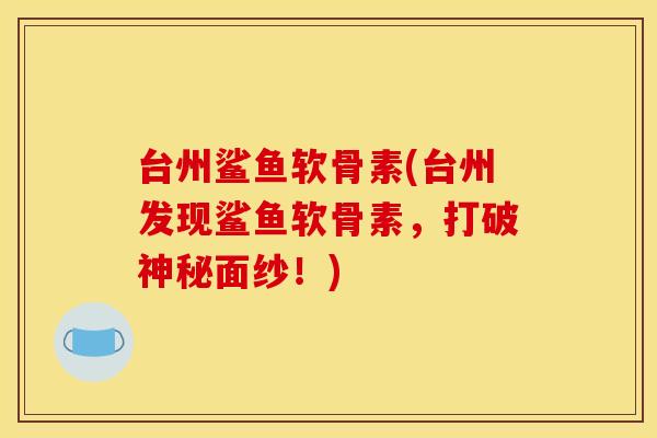 台州鲨鱼软骨素(台州发现鲨鱼软骨素，打破神秘面纱！)