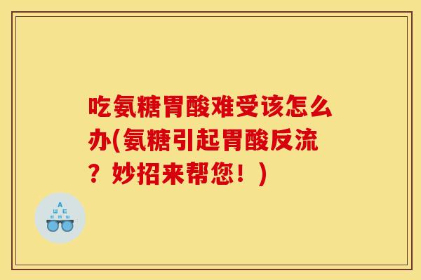 吃氨糖胃酸难受该怎么办(氨糖引起胃酸反流？妙招来帮您！)