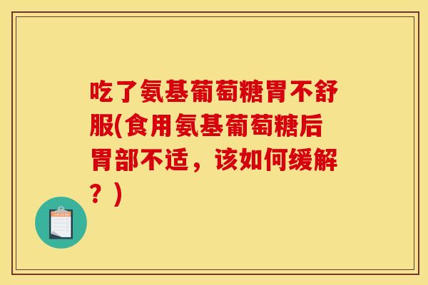 吃了氨基葡萄糖胃不舒服(食用氨基葡萄糖后胃部不适，该如何缓解？)