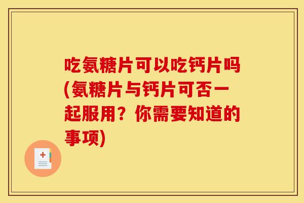吃氨糖片可以吃钙片吗(氨糖片与钙片可否一起服用?你需要知道的事项) 吃氨糖片可以吃钙片吗(氨糖片与钙片可否一起服用?你需要知道的事项)