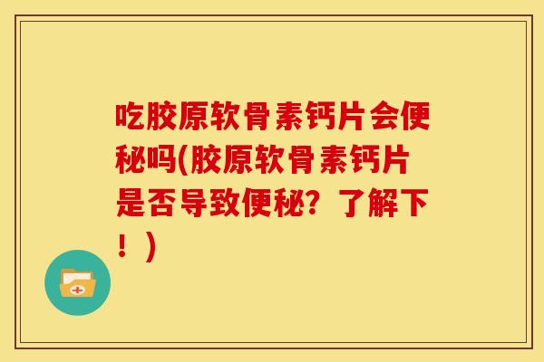 吃胶原软骨素钙片会吗(胶原软骨素钙片是否导致?了解下!) 吃胶原软骨素钙片会吗(胶原软骨素钙片是否导致?了解下!)