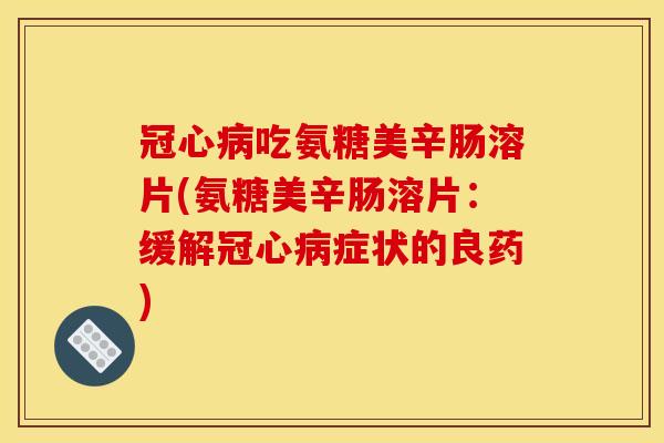 冠心病吃氨糖美辛肠溶片(氨糖美辛肠溶片：缓解冠心病症状的良药)