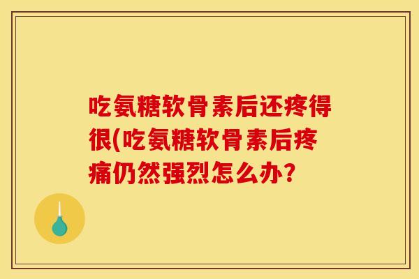 吃氨糖软骨素后还疼得很(吃氨糖软骨素后疼痛仍然强烈怎么办？