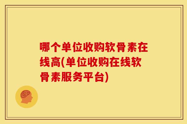 哪个单位收购软骨素在线高(单位收购在线软骨素服务平台)