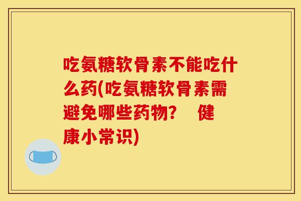 吃氨糖软骨素不能吃什么药(吃氨糖软骨素需避免哪些药物？  健康小常识)