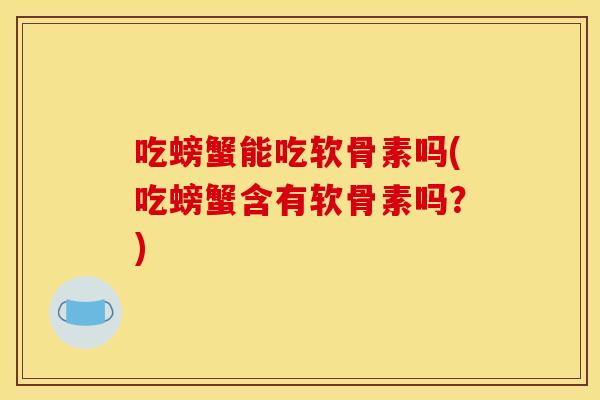 吃螃蟹能吃软骨素吗(吃螃蟹含有软骨素吗？)
