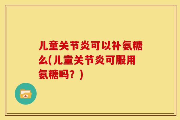 儿童关节炎可以补氨糖么(儿童关节炎可服用氨糖吗？)