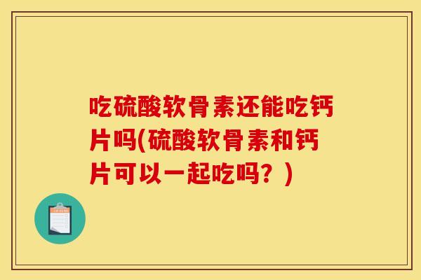 吃硫酸软骨素还能吃钙片吗(硫酸软骨素和钙片可以一起吃吗？)