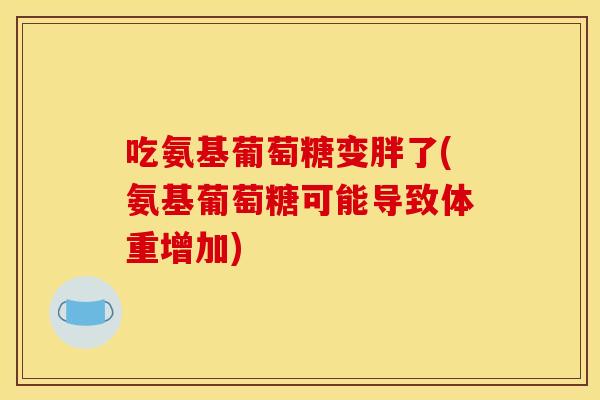 吃氨基葡萄糖变胖了(氨基葡萄糖可能导致体重增加)