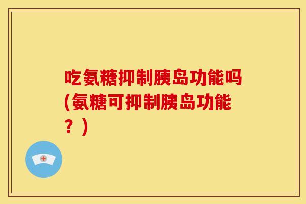 吃氨糖抑制胰岛功能吗(氨糖可抑制胰岛功能？)
