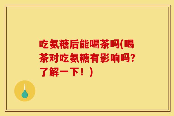 吃氨糖后能喝茶吗(喝茶对吃氨糖有影响吗？了解一下！)