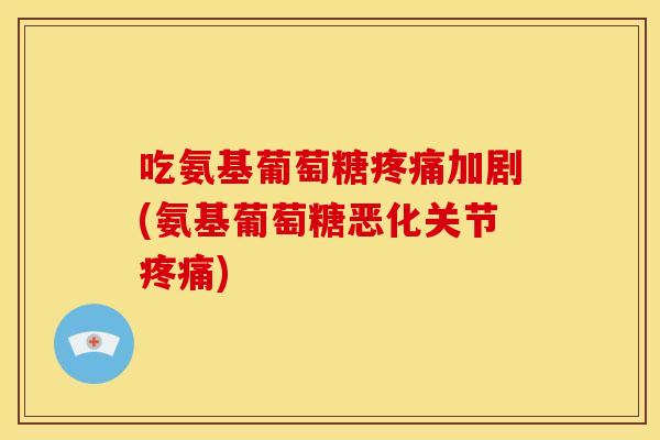 吃氨基葡萄糖疼痛加剧(氨基葡萄糖恶化关节疼痛)