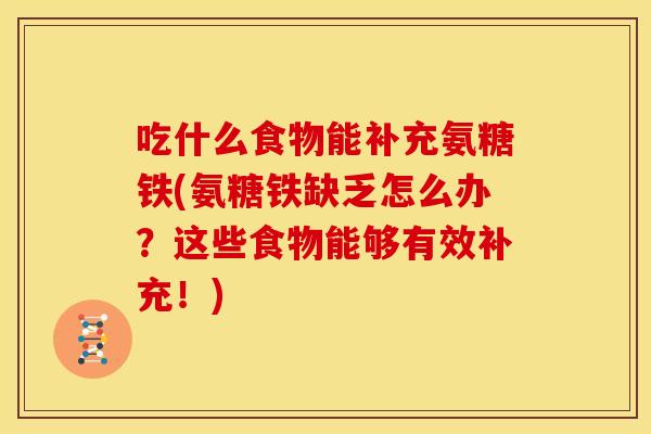 吃什么食物能补充氨糖铁(氨糖铁缺乏怎么办?这些食物能够有效补充!) 吃什么食物能补充氨糖铁(氨糖铁缺乏怎么办?这些食物能够有效补充!)