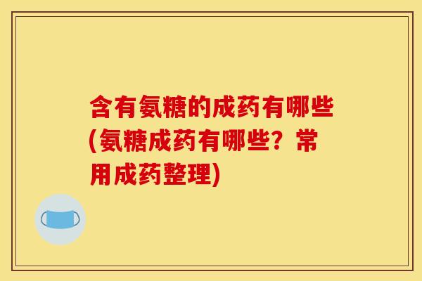 含有氨糖的成药有哪些(氨糖成药有哪些？常用成药整理)