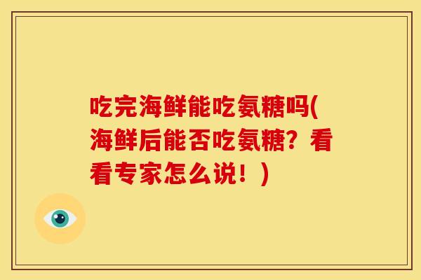 吃完海鲜能吃氨糖吗(海鲜后能否吃氨糖？看看专家怎么说！)