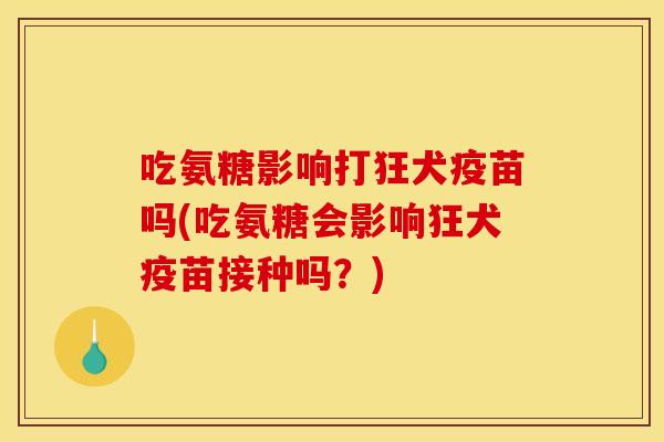 吃氨糖影响打狂犬疫苗吗(吃氨糖会影响狂犬疫苗接种吗？)