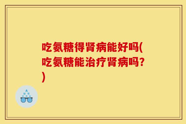 吃氨糖得肾病能好吗(吃氨糖能治疗肾病吗？)
