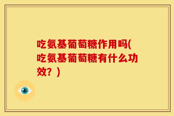 吃氨基葡萄糖作用吗(吃氨基葡萄糖有什么功效？)