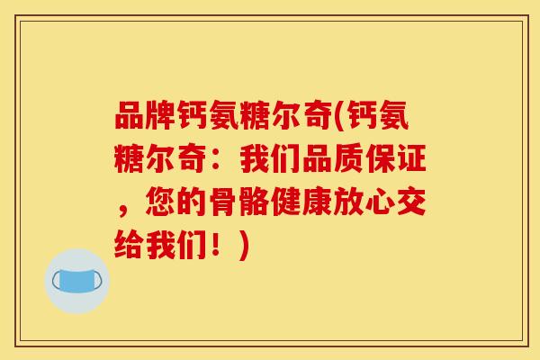 品牌钙氨糖尔奇(钙氨糖尔奇:我们品质保证,您的骨骼健康放心交给我们!) 品牌钙氨糖尔奇(钙氨糖尔奇:我们品质保证,您的骨骼健康放心交给我们!)
