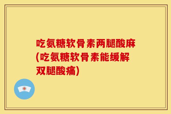 吃氨糖软骨素两腿酸麻(吃氨糖软骨素能缓解双腿酸痛)