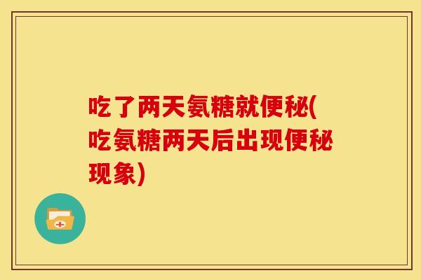 吃了两天氨糖就便秘(吃氨糖两天后出现便秘现象)
