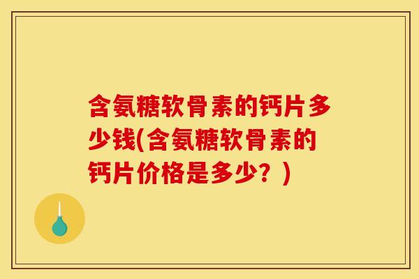 含氨糖软骨素的钙片多少钱(含氨糖软骨素的钙片价格是多少？)