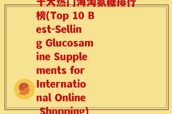 十大热门海淘氨糖排行榜(Top 10 Best-Selling Glucosamine Supplements for International Online Shopping)