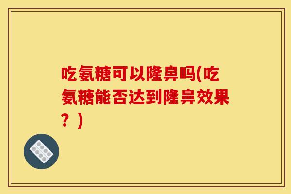 吃氨糖可以隆鼻吗(吃氨糖能否达到隆鼻效果？)