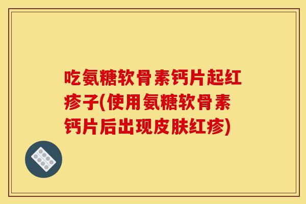 吃氨糖软骨素钙片起红疹子(使用氨糖软骨素钙片后出现皮肤红疹)