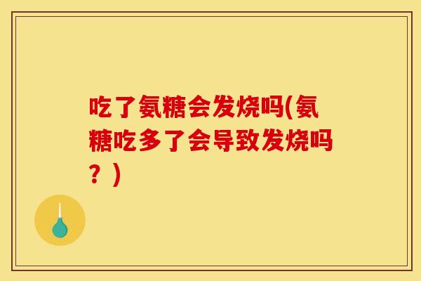 吃了氨糖会发烧吗(氨糖吃多了会导致发烧吗?) 吃了氨糖会发烧吗(氨糖吃多了会导致发烧吗?)