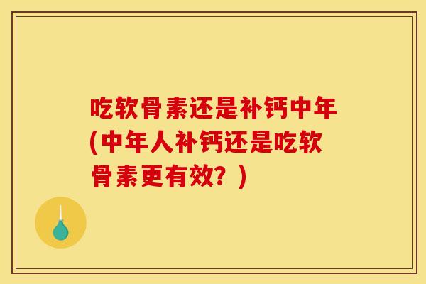 吃软骨素还是补钙中年(中年人补钙还是吃软骨素更有效？)