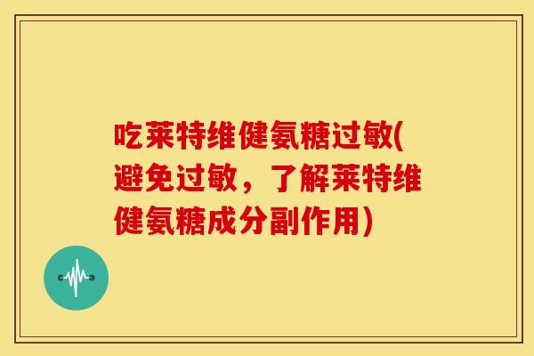 吃莱特维健氨糖过敏(避免过敏，了解莱特维健氨糖成分副作用)
