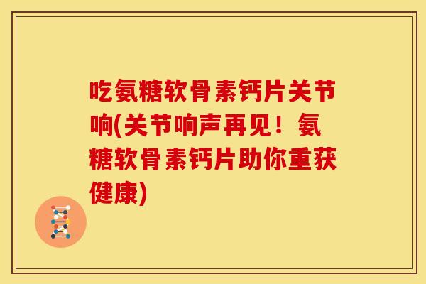 吃氨糖软骨素钙片关节响(关节响声再见！氨糖软骨素钙片助你重获健康)