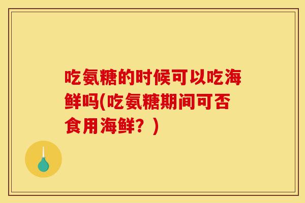 吃氨糖的时候可以吃海鲜吗(吃氨糖期间可否食用海鲜？)