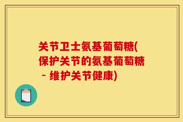 关节卫士氨基葡萄糖(保护关节的氨基葡萄糖 - 维护关节健康)