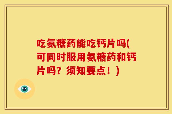 吃氨糖药能吃钙片吗(可同时服用氨糖药和钙片吗？须知要点！)