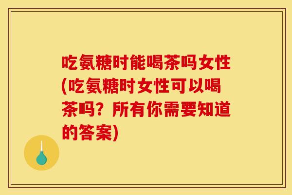 吃氨糖时能喝茶吗女性(吃氨糖时女性可以喝茶吗？所有你需要知道的答案)