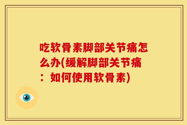 吃软骨素脚部关节痛怎么办(缓解脚部关节痛：如何使用软骨素)