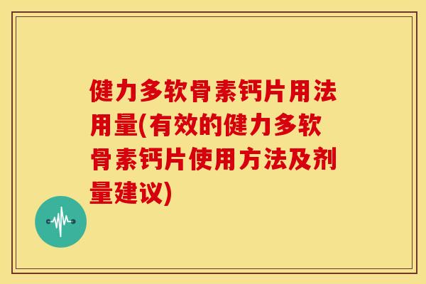 健力多软骨素钙片用法用量(有效的健力多软骨素钙片使用方法及剂量建议)