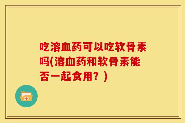 吃溶血药可以吃软骨素吗(溶血药和软骨素能否一起食用？)