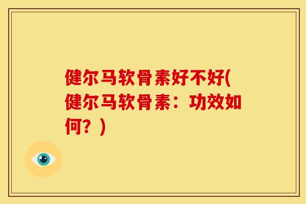 健尔马软骨素好不好(健尔马软骨素：功效如何？)