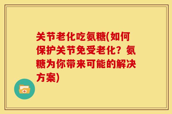 关节老化吃氨糖(如何保护关节免受老化?氨糖为你带来可能的解决方案) 关节老化吃氨糖(如何保护关节免受老化?氨糖为你带来可能的解决方案)