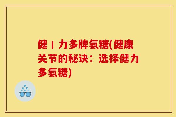 健丨力多牌氨糖(健康关节的秘诀：选择健力多氨糖)